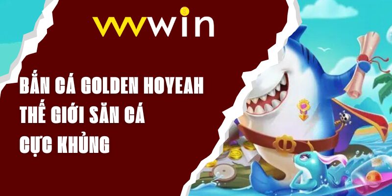 Bắn Cá Golden Hoyeah - Thế Giới Săn Cá Cực Khủng